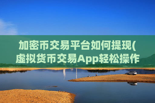 加密币交易平台如何提现(虚拟货币交易App轻松操作)