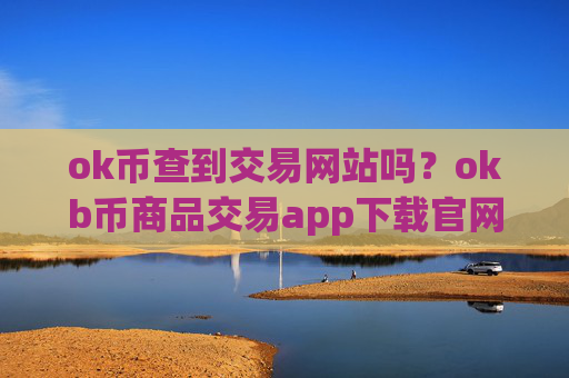 ok币查到交易网站吗?okb币商品交易app下载官网
