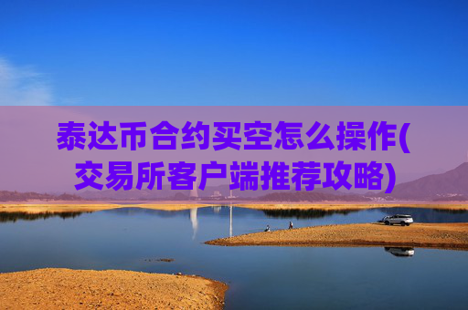 泰达币合约买空怎么操作(交易所客户端推荐攻略)