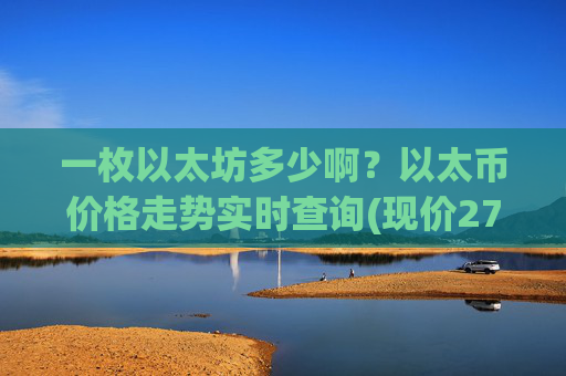 一枚以太坊多少啊?以太币价格走势实时查询(现价27485.29元)