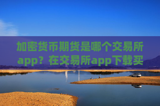 加密货币期货是哪个交易所app?在交易所app下载买加密货币