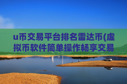 u币交易平台排名雷达币(虚拟币软件简单操作畅享交易乐趣)