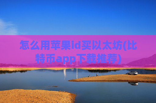怎么用苹果id买以太坊(比特币app下载推荐)