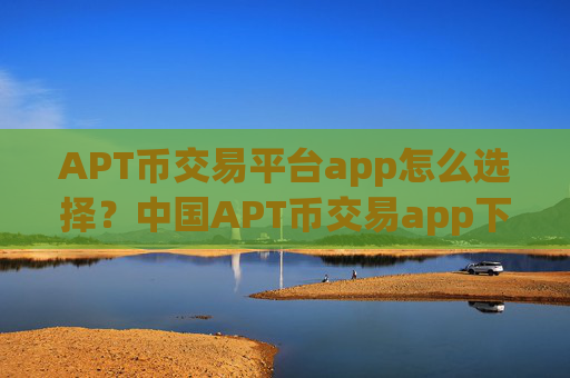 APT币交易平台app怎么选择?中国APT币交易app下载网站