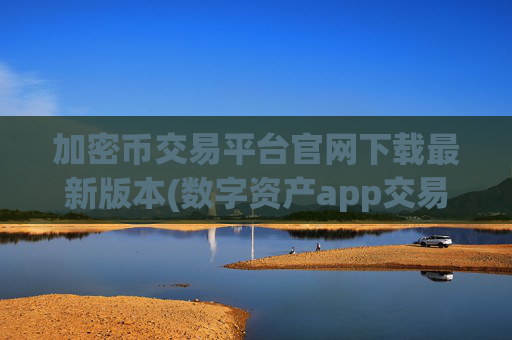 加密币交易平台官网下载最新版本(数字资产app交易所功能介绍)