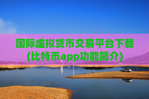 国际虚拟货币交易平台下载(比特币app功能简介)