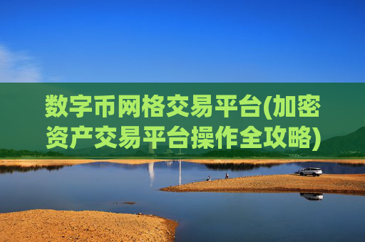 数字币网格交易平台(加密资产交易平台操作全攻略)