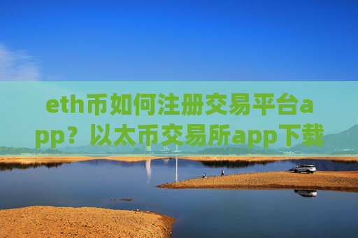 eth币如何注册交易平台app?以太币交易所app下载哪个靠谱