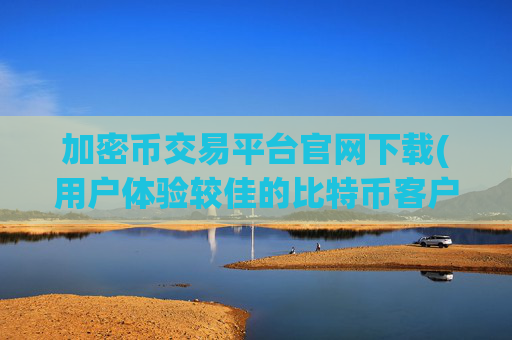 加密币交易平台官网下载(用户体验较佳的比特币客户端)