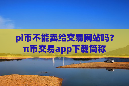 pi币不能卖给交易网站吗?π币交易app下载简称