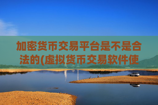 加密货币交易平台是不是合法的(虚拟货币交易软件使用攻略)