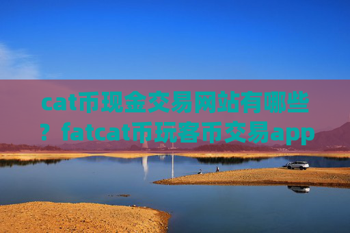 cat币现金交易网站有哪些？fatcat币玩客币交易app下载