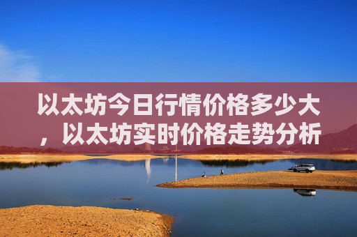 以太坊今日行情价格多少大,以太坊实时价格走势分析