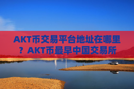 AKT币交易平台地址在哪里?AKT币最早中国交易所