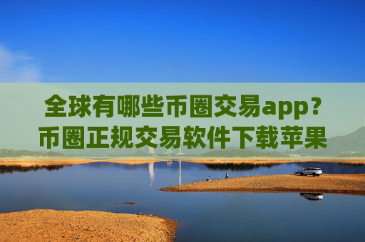 全球有哪些币圈交易app?币圈正规交易软件下载苹果手机