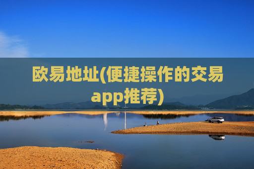 欧易地址(便捷操作的交易app推荐)