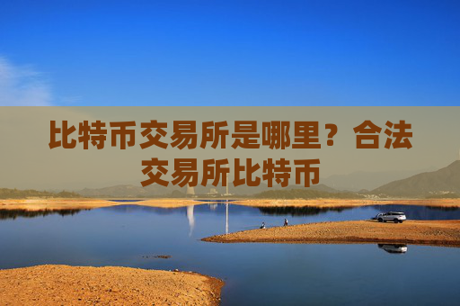比特币交易所是哪里?合法交易所比特币