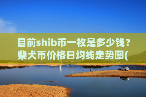 目前shib币一枚是多少钱?柴犬币价格日均线走势图(现价0.00021984元)