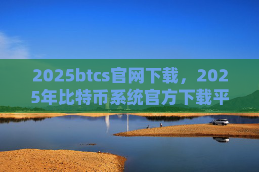 2025btcs官网下载,2025年比特币系统官方下载平台