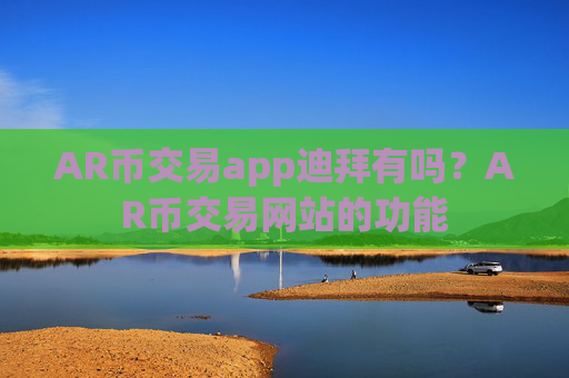 AR币交易app迪拜有吗？AR币交易网站的功能
