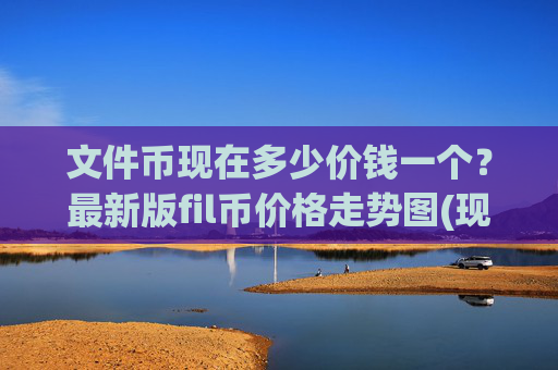 文件币现在多少价钱一个？最新版fil币价格走势图(现价56.2446元)