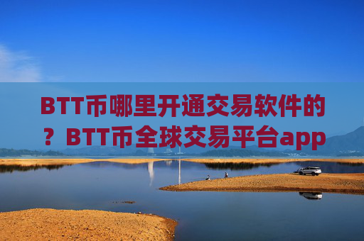 BTT币哪里开通交易软件的？BTT币全球交易平台app排行