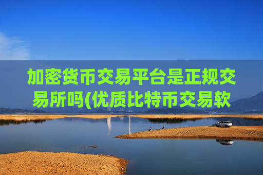 加密货币交易平台是正规交易所吗(优质比特币交易软件)