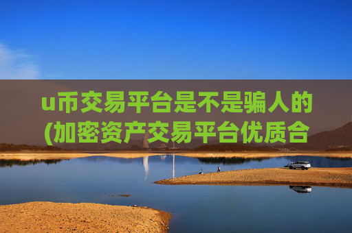 u币交易平台是不是骗人的(加密资产交易平台优质合作)