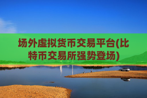场外虚拟货币交易平台(比特币交易所强势登场)
