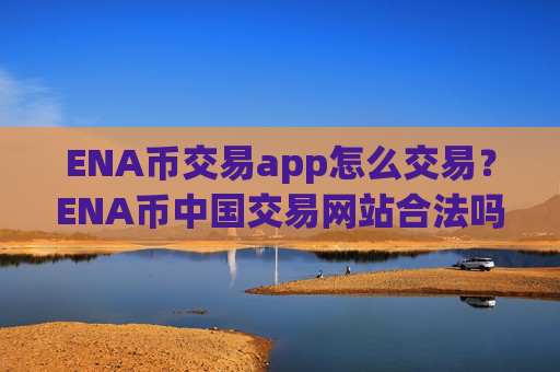 ENA币交易app怎么交易？ENA币中国交易网站合法吗