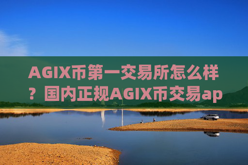 AGIX币第一交易所怎么样?国内正规AGIX币交易app下载