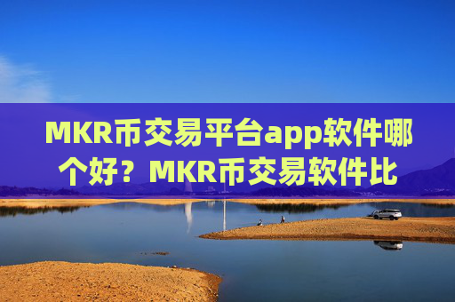 MKR币交易平台app软件哪个好?MKR币交易软件比较官网