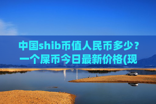 中国shib币值人民币多少?一个屎币今日最新价格(现价0.00022303元)