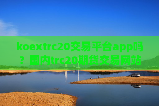 koextrc20交易平台app吗?国内trc20期货交易网站