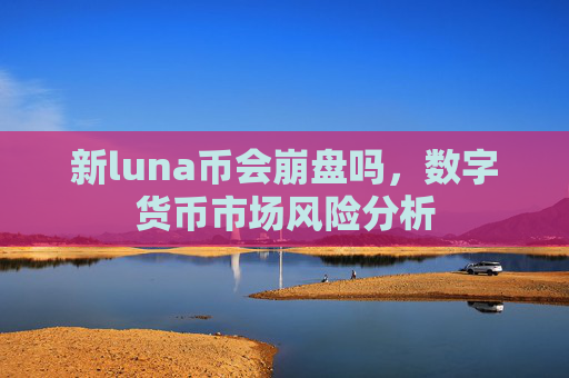 新luna币会崩盘吗,数字货币市场风险分析