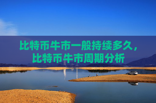 比特币牛市一般持续多久,比特币牛市周期分析