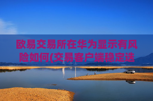 欧易交易所在华为显示有风险如何(交易客户端稳定迭代发布)