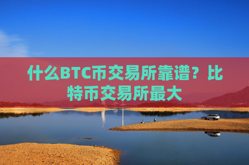 什么BTC币交易所靠谱?比特币交易所最大