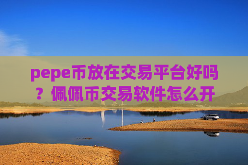 pepe币放在交易平台好吗?佩佩币交易软件怎么开
