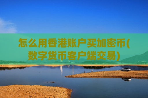 怎么用香港账户买加密币(数字货币客户端交易)