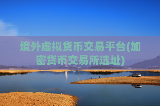 境外虚拟货币交易平台(加密货币交易所选址)