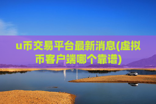 u币交易平台最新消息(虚拟币客户端哪个靠谱)