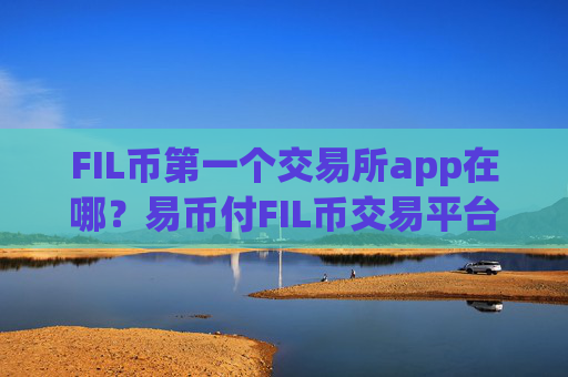 FIL币第一个交易所app在哪?易币付FIL币交易平台下载app