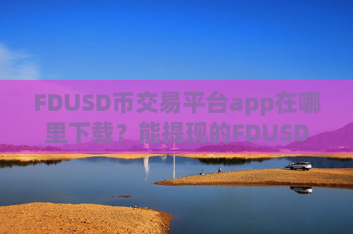 FDUSD币交易平台app在哪里下载?能提现的FDUSD币交易app下载