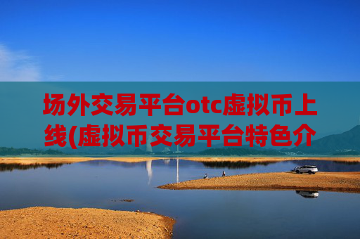 场外交易平台otc虚拟币上线(虚拟币交易平台特色介绍)