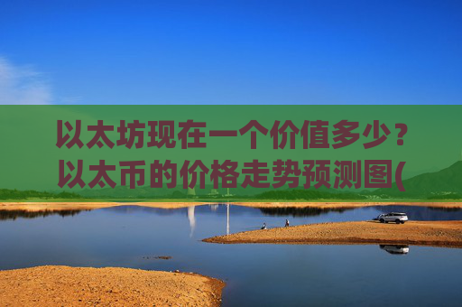 以太坊现在一个价值多少?以太币的价格走势预测图(现价27689.38元)