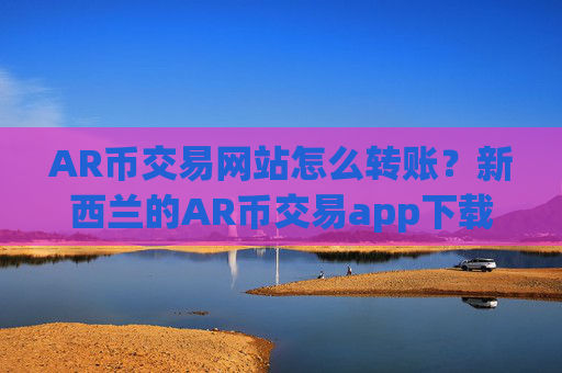 AR币交易网站怎么转账?新西兰的AR币交易app下载