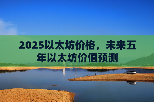 2025以太坊价格,未来五年以太坊价值预测