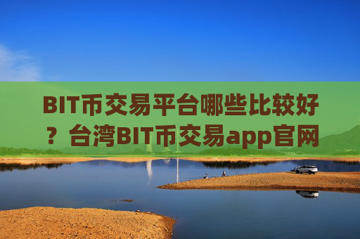 BIT币交易平台哪些比较好?台湾BIT币交易app官网