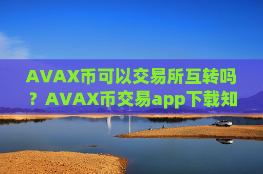 AVAX币可以交易所互转吗？AVAX币交易app下载知乎